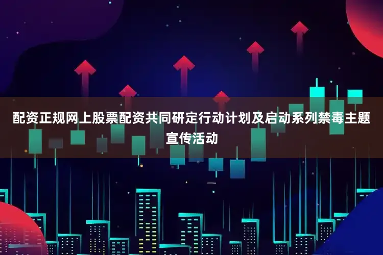 配资正规网上股票配资共同研定行动计划及启动系列禁毒主题宣传活动