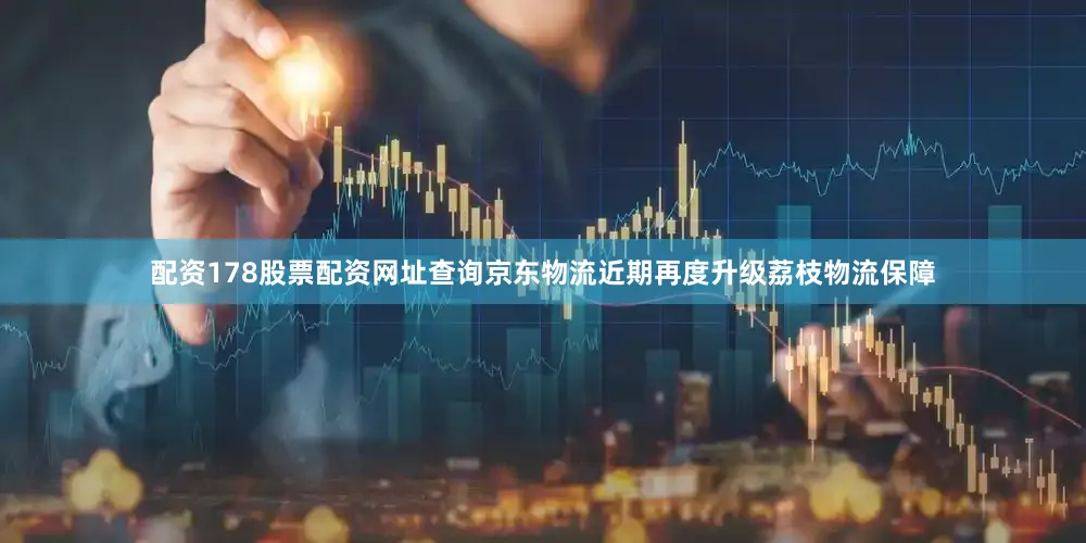 配资178股票配资网址查询京东物流近期再度升级荔枝物流保障