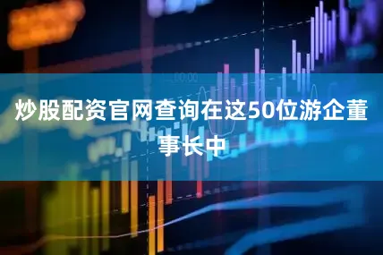 炒股配资官网查询在这50位游企董事长中