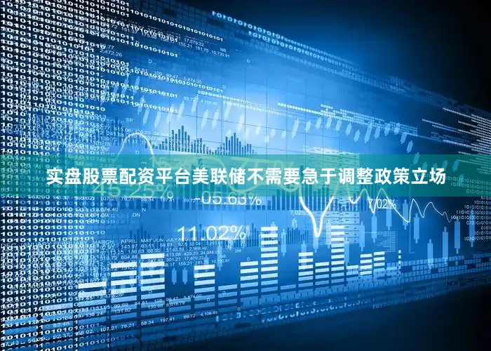 实盘股票配资平台美联储不需要急于调整政策立场