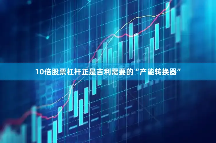 10倍股票杠杆正是吉利需要的“产能转换器”
