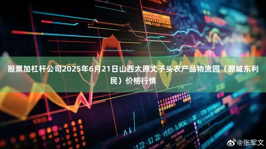 股票加杠杆公司2025年6月21日山西太原丈子头农产品物流园（原城东利民）价格行情