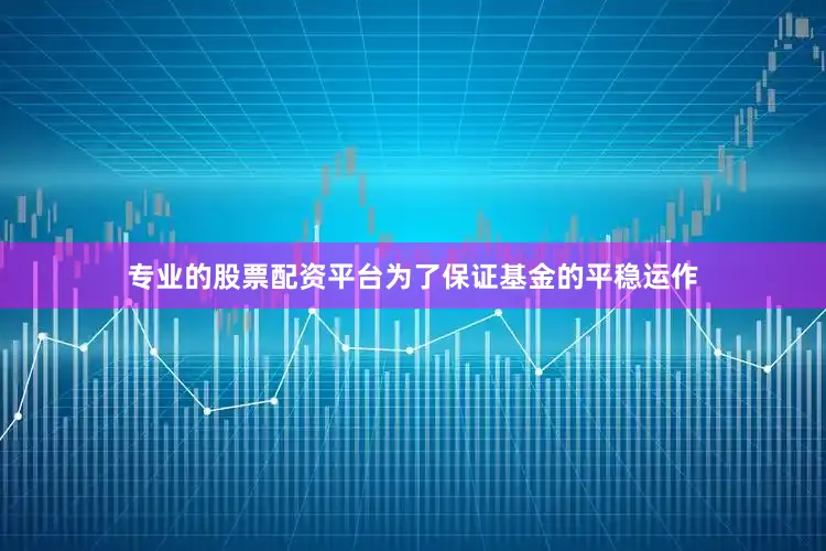 专业的股票配资平台为了保证基金的平稳运作