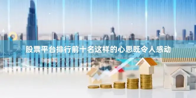 股票平台排行前十名这样的心思既令人感动