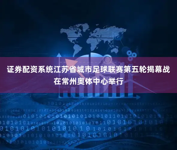 证券配资系统江苏省城市足球联赛第五轮揭幕战在常州奥体中心举行