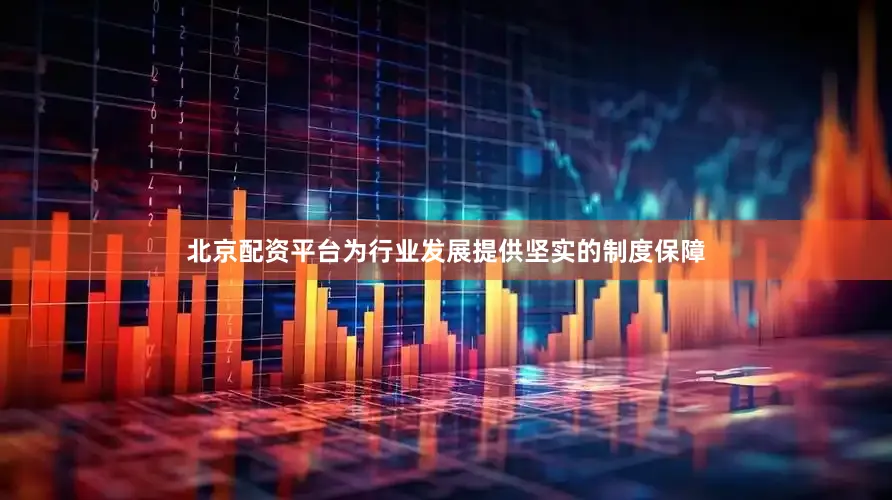 北京配资平台为行业发展提供坚实的制度保障