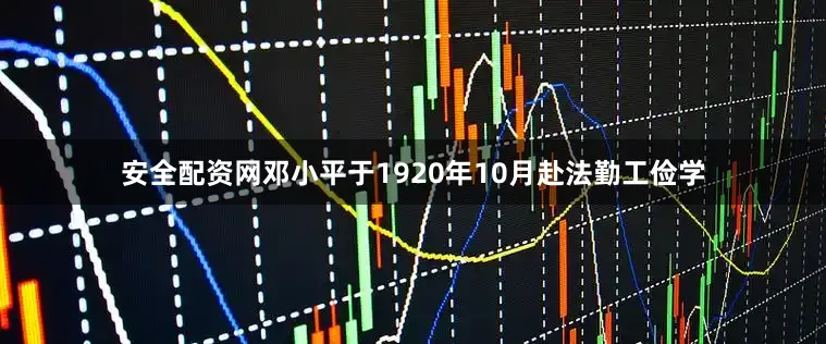 安全配资网邓小平于1920年10月赴法勤工俭学