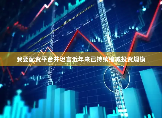 我要配资平台并坦言近年来已持续缩减投资规模