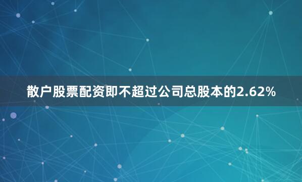 散户股票配资即不超过公司总股本的2.62%