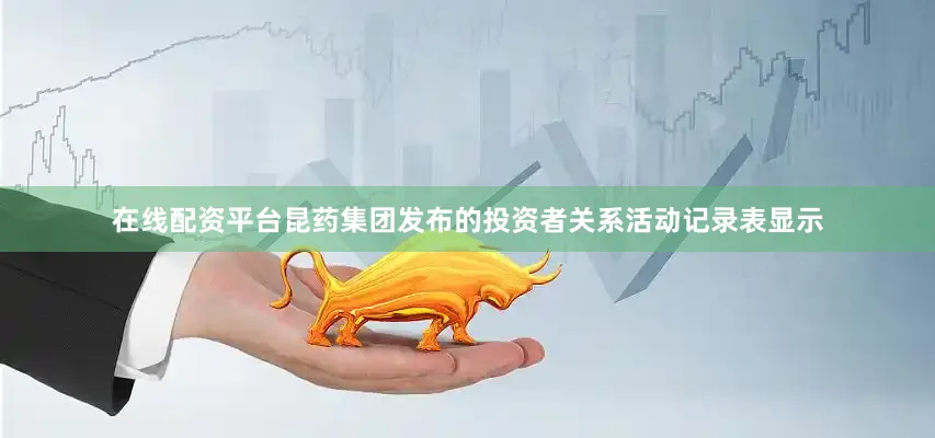 在线配资平台昆药集团发布的投资者关系活动记录表显示