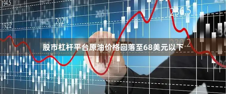 股市杠杆平台原油价格回落至68美元以下