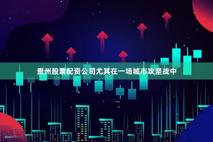 贵州股票配资公司尤其在一场城市攻坚战中