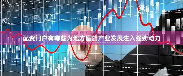 配资门户有哪些为地方医药产业发展注入强劲动力