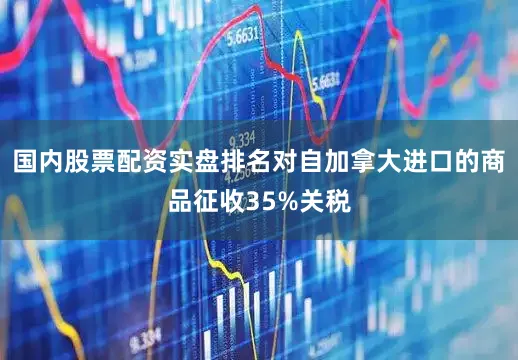 国内股票配资实盘排名对自加拿大进口的商品征收35%关税