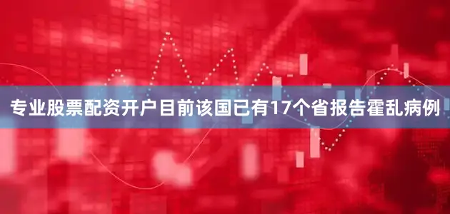 专业股票配资开户目前该国已有17个省报告霍乱病例