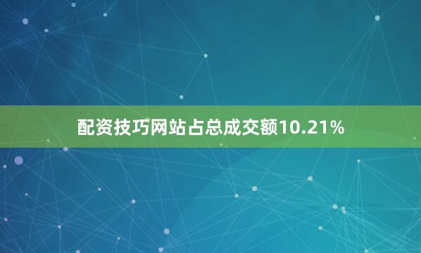 配资技巧网站占总成交额10.21%