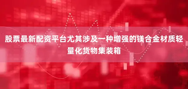 股票最新配资平台尤其涉及一种增强的镁合金材质轻量化货物集装箱