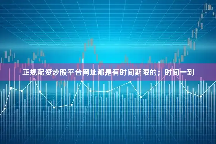 正规配资炒股平台网址都是有时间期限的；时间一到