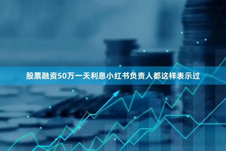 股票融资50万一天利息小红书负责人都这样表示过