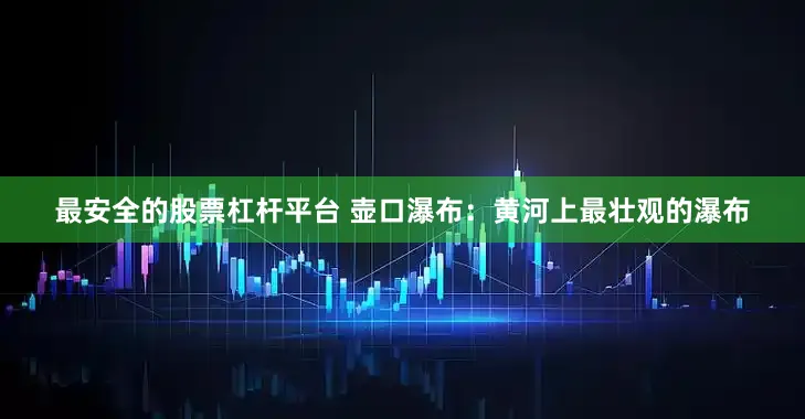 最安全的股票杠杆平台 壶口瀑布：黄河上最壮观的瀑布