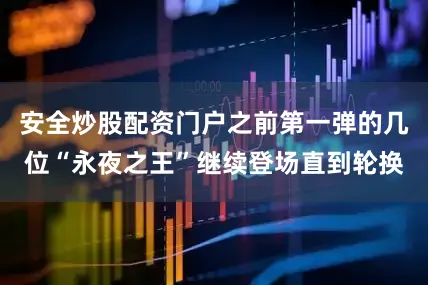 安全炒股配资门户之前第一弹的几位“永夜之王”继续登场直到轮换
