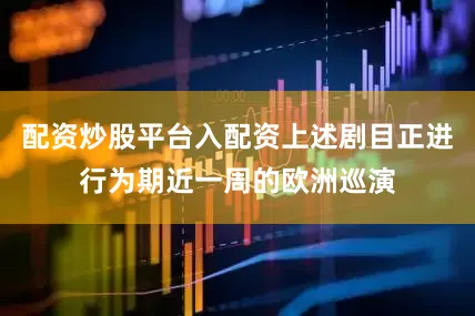 配资炒股平台入配资上述剧目正进行为期近一周的欧洲巡演