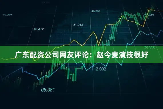 广东配资公司网友评论：赵今麦演技很好