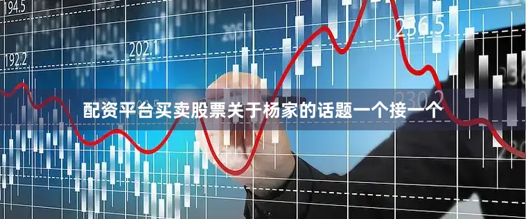 配资平台买卖股票关于杨家的话题一个接一个
