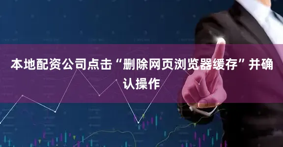 本地配资公司点击“删除网页浏览器缓存”并确认操作