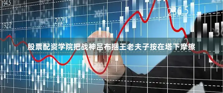 股票配资学院把战神吕布捆王老夫子按在塔下摩擦
