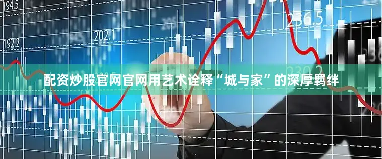 配资炒股官网官网用艺术诠释“城与家”的深厚羁绊