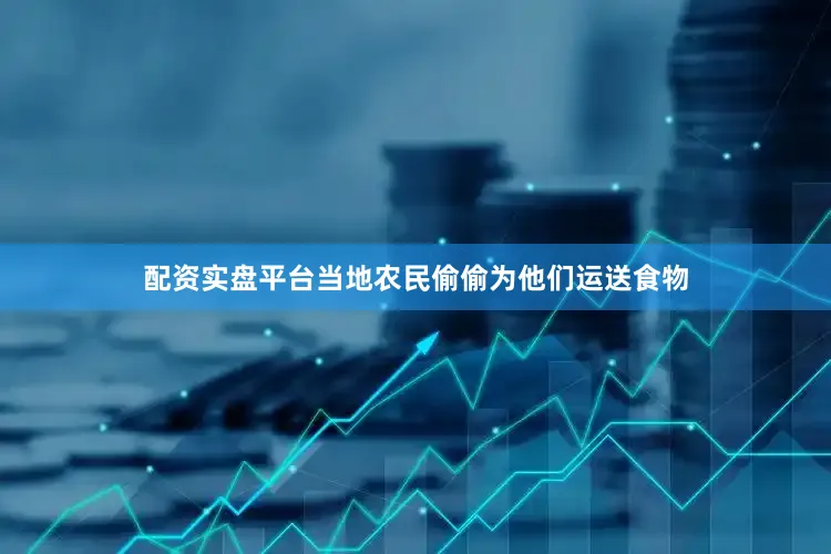 配资实盘平台当地农民偷偷为他们运送食物