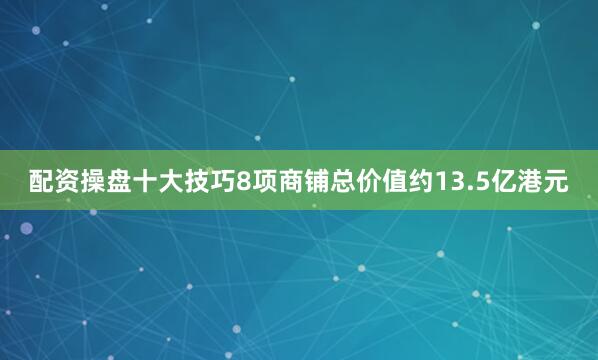 配资操盘十大技巧8项商铺总价值约13.5亿港元