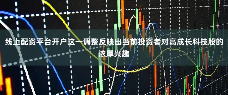 线上配资平台开户这一调整反映出当前投资者对高成长科技股的浓厚兴趣