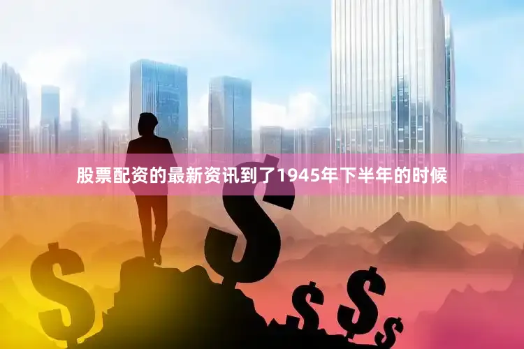 股票配资的最新资讯到了1945年下半年的时候