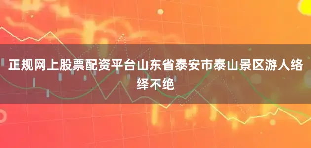 正规网上股票配资平台山东省泰安市泰山景区游人络绎不绝
