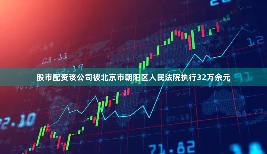 股市配资该公司被北京市朝阳区人民法院执行32万余元