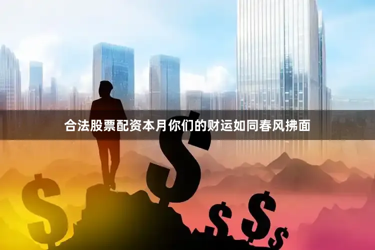 合法股票配资本月你们的财运如同春风拂面