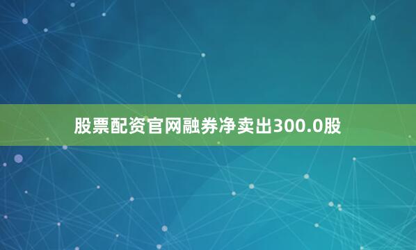 股票配资官网融券净卖出300.0股
