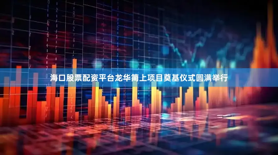 海口股票配资平台龙华简上项目奠基仪式圆满举行