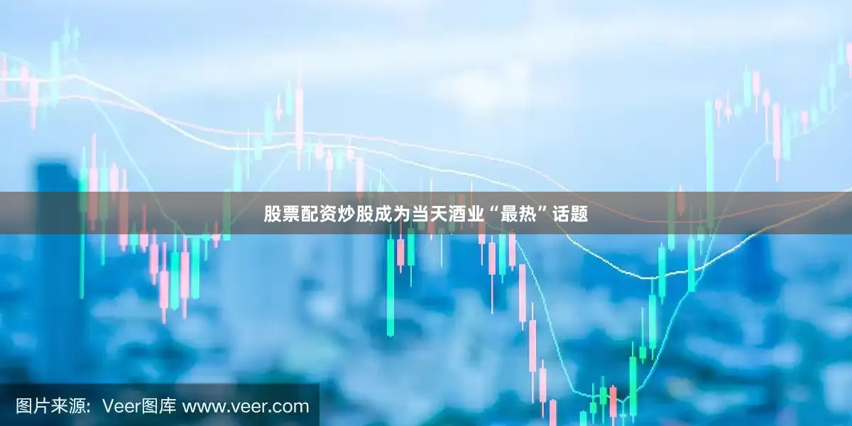股票配资炒股成为当天酒业“最热”话题