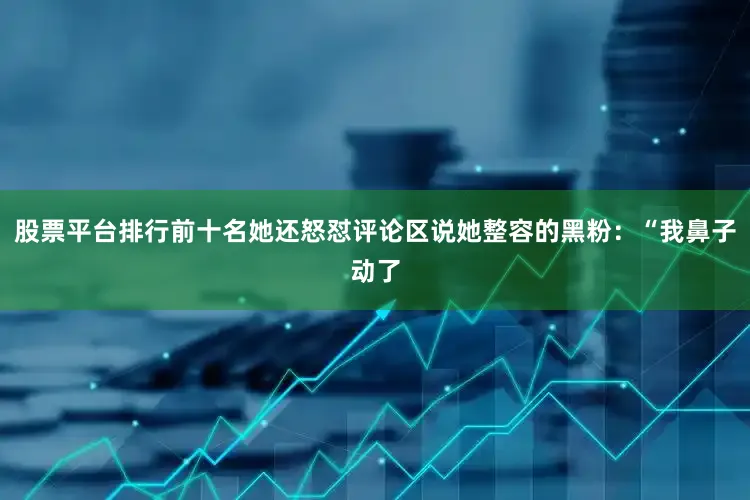 股票平台排行前十名她还怒怼评论区说她整容的黑粉:“我鼻子动了