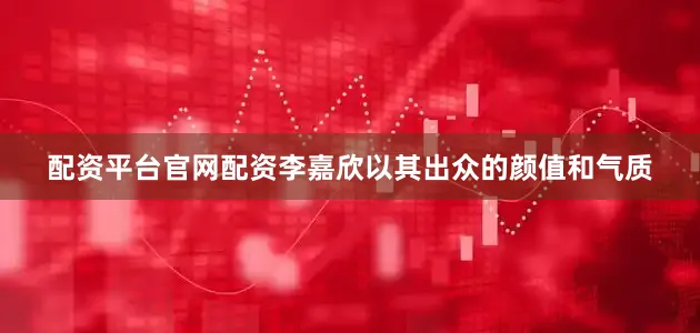 配资平台官网配资李嘉欣以其出众的颜值和气质
