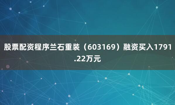 股票配资程序兰石重装（603169）融资买入1791.22万元