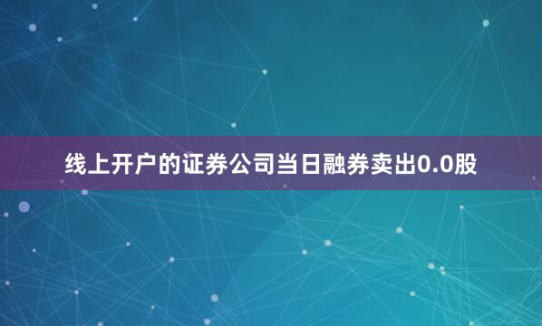 线上开户的证券公司当日融券卖出0.0股