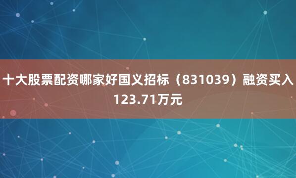 十大股票配资哪家好国义招标（831039）融资买入123.71万元