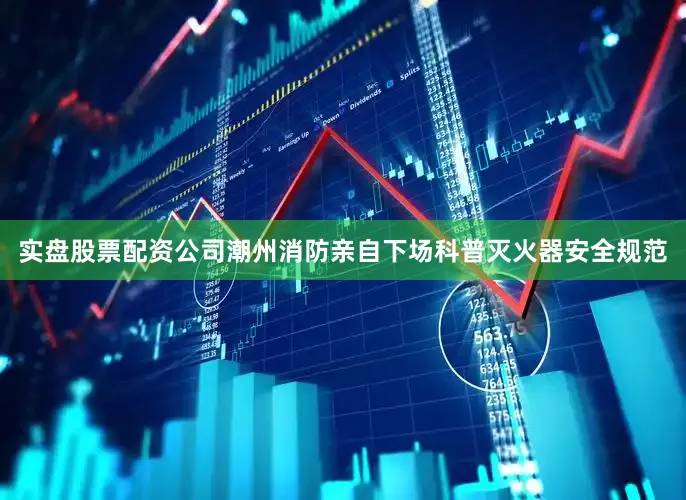 实盘股票配资公司潮州消防亲自下场科普灭火器安全规范
