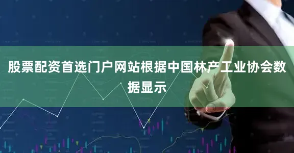 股票配资首选门户网站根据中国林产工业协会数据显示