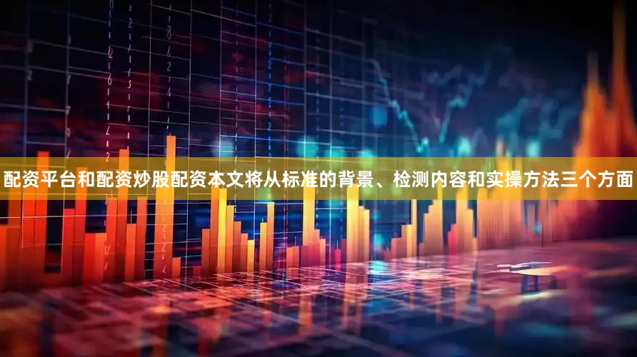 配资平台和配资炒股配资本文将从标准的背景、检测内容和实操方法三个方面