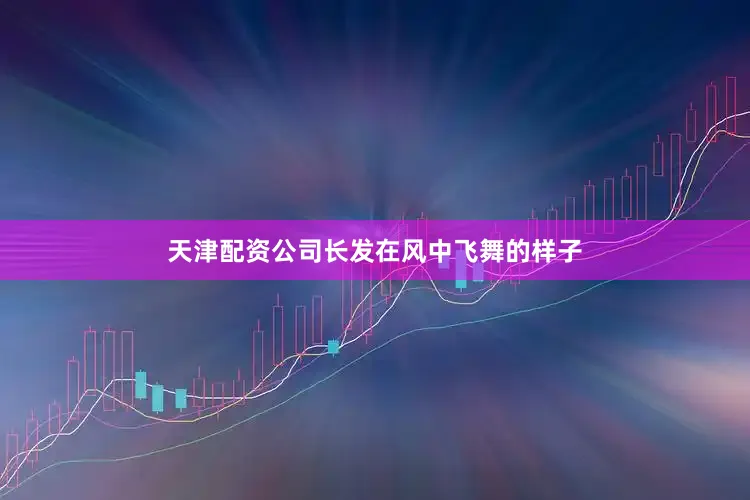 天津配资公司长发在风中飞舞的样子